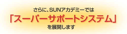 さらにSUNアカデミーでは「スーパーサポートシステム」を展開します。